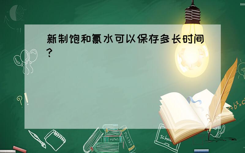 新制饱和氯水可以保存多长时间?