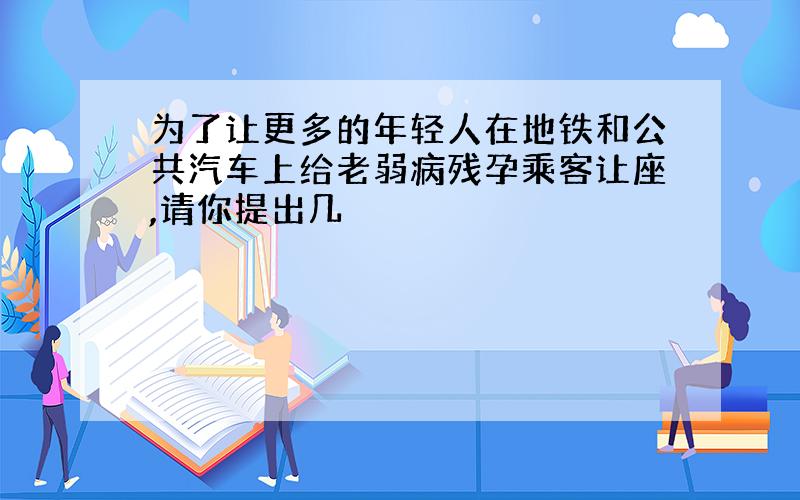 为了让更多的年轻人在地铁和公共汽车上给老弱病残孕乘客让座,请你提出几