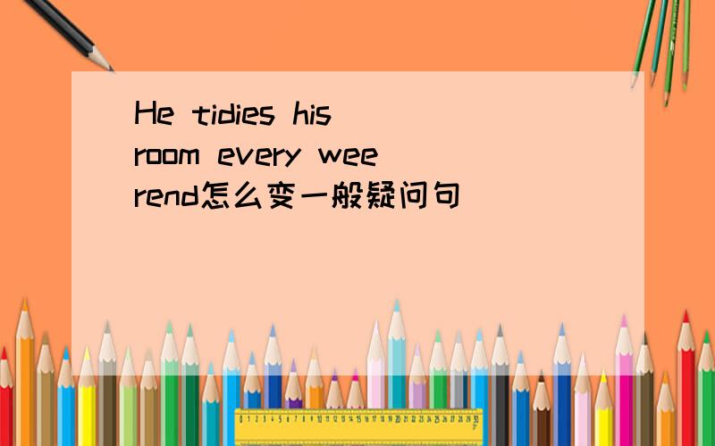 He tidies his room every weerend怎么变一般疑问句