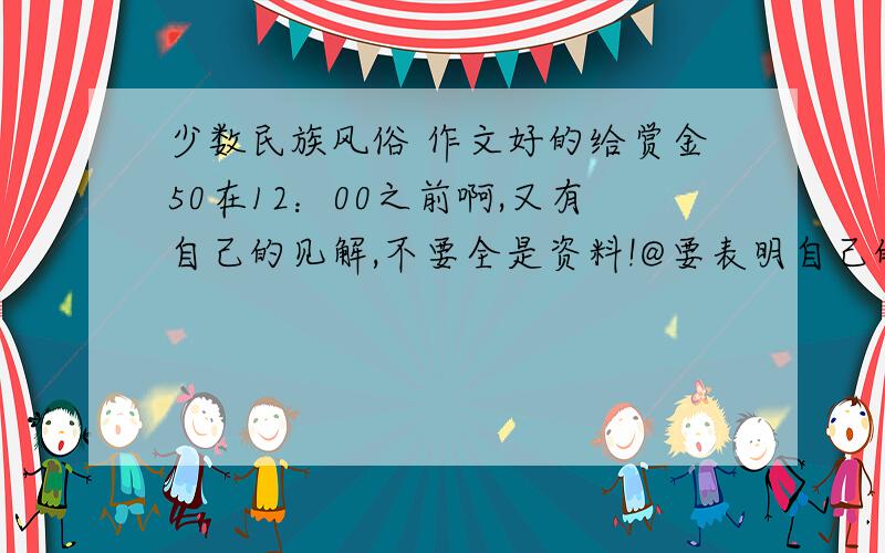 少数民族风俗 作文好的给赏金50在12：00之前啊,又有自己的见解,不要全是资料!@要表明自己的感受写清自己的心理!