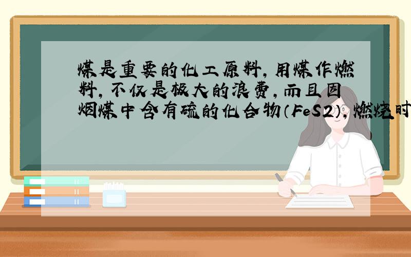 煤是重要的化工原料，用煤作燃料，不仅是极大的浪费，而且因烟煤中含有硫的化合物（FeS2），燃烧时生成二氧化硫气体造成环境