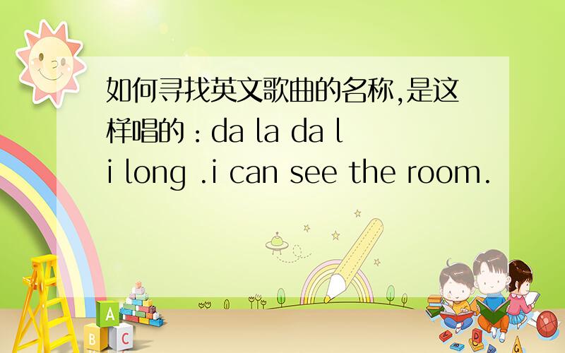 如何寻找英文歌曲的名称,是这样唱的：da la da li long .i can see the room.