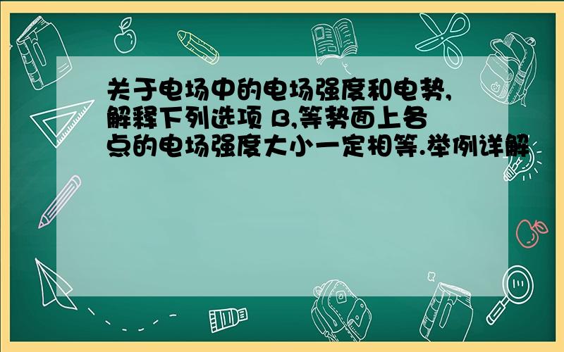 关于电场中的电场强度和电势,解释下列选项 B,等势面上各点的电场强度大小一定相等.举例详解