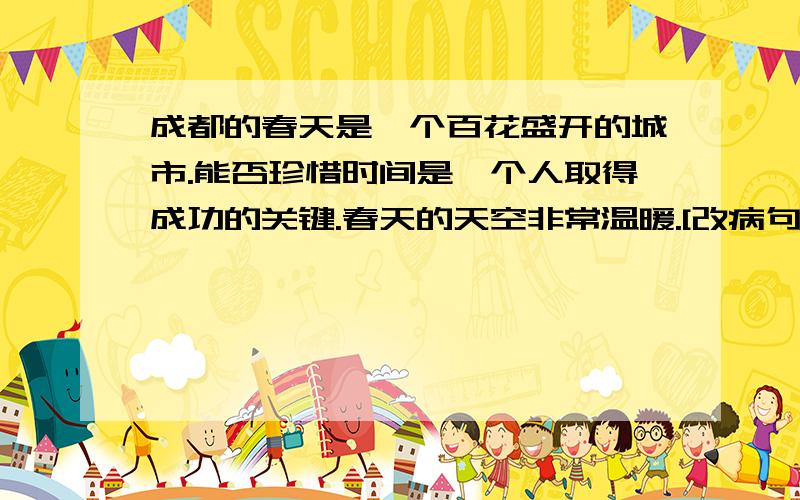 成都的春天是一个百花盛开的城市.能否珍惜时间是一个人取得成功的关键.春天的天空非常温暖.[改病句]
