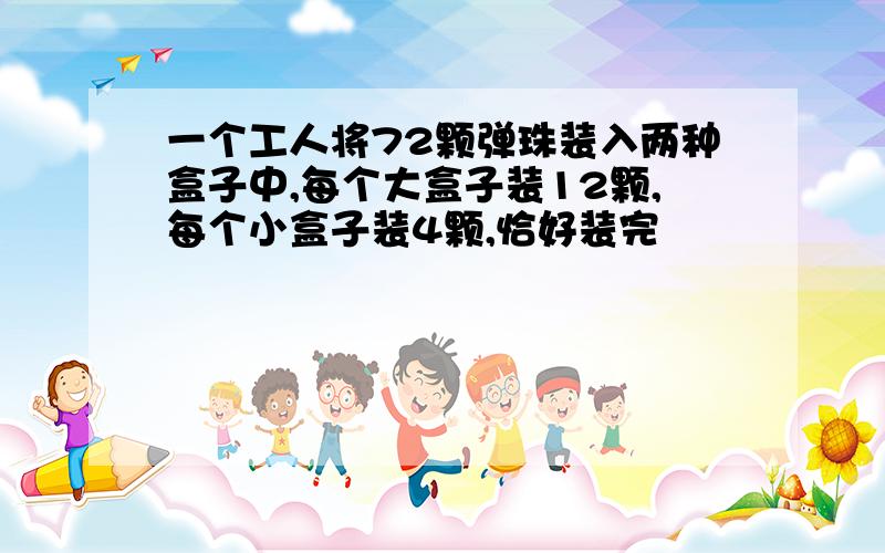 一个工人将72颗弹珠装入两种盒子中,每个大盒子装12颗,每个小盒子装4颗,恰好装完