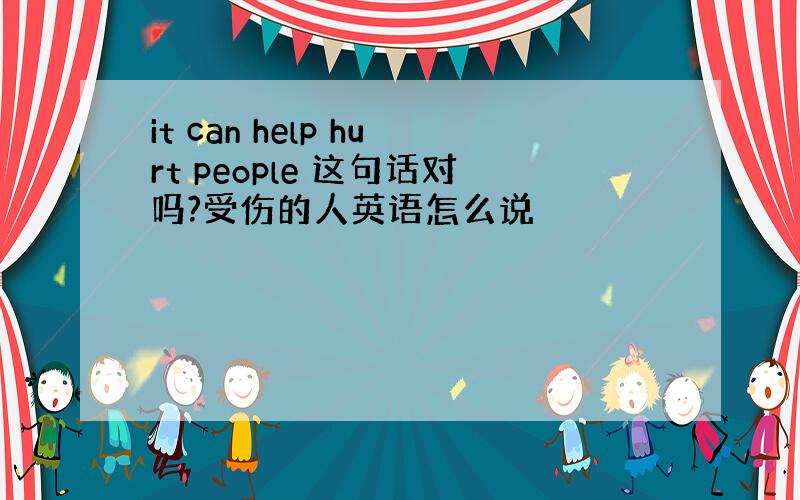 it can help hurt people 这句话对吗?受伤的人英语怎么说