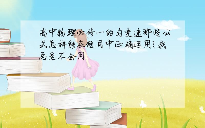 高中物理必修一的匀变速那些公式怎样能在题目中正确运用?我总是不会用...