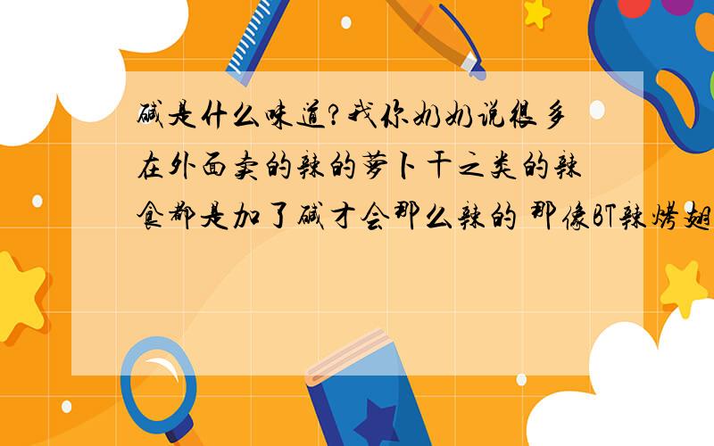 碱是什么味道?我你奶奶说很多在外面卖的辣的萝卜干之类的辣食都是加了碱才会那么辣的 那像BT辣烤翅什么的 是不是都是加了碱