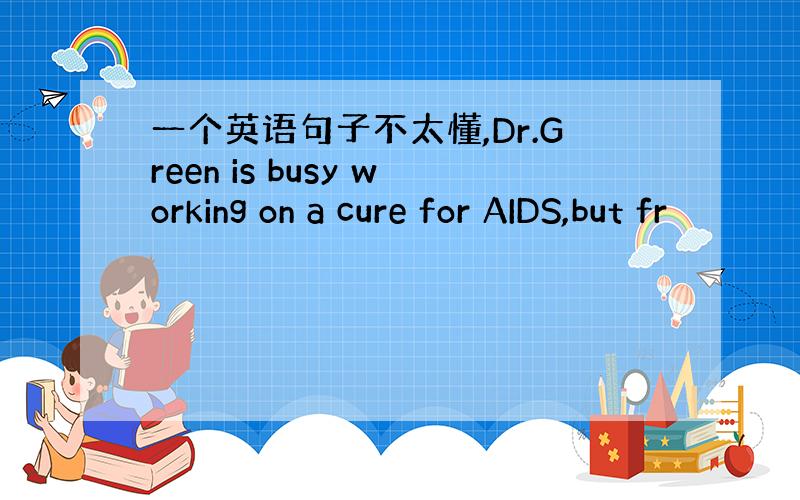 一个英语句子不太懂,Dr.Green is busy working on a cure for AIDS,but fr