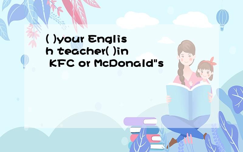 ( )your English teacher( )in KFC or McDonald