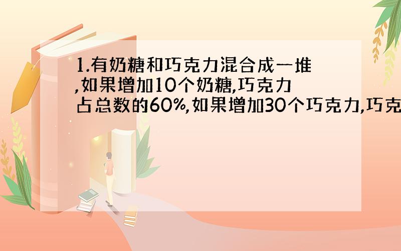 1.有奶糖和巧克力混合成一堆,如果增加10个奶糖,巧克力占总数的60%,如果增加30个巧克力,巧克力点总数的75%,那么