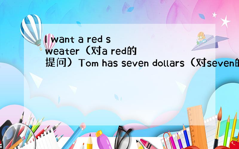 I want a red sweater（对a red的提问）Tom has seven dollars（对seven的