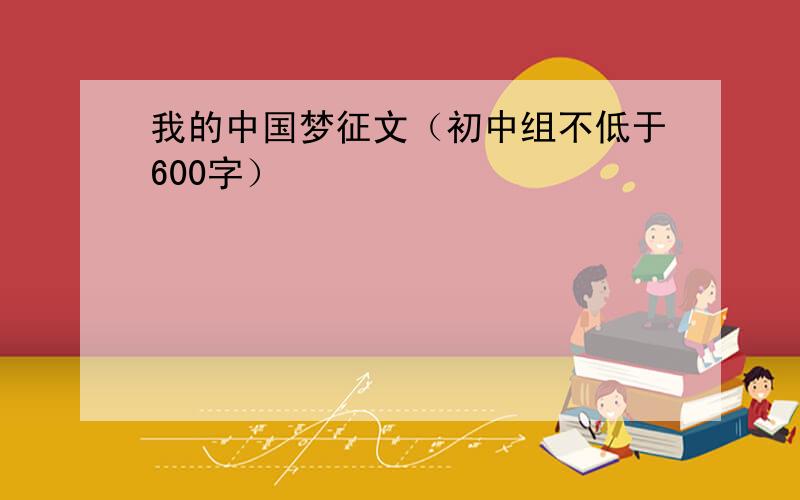 我的中国梦征文（初中组不低于600字）