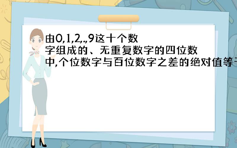 由0,1,2,.,9这十个数字组成的、无重复数字的四位数中,个位数字与百位数字之差的绝对值等于8的