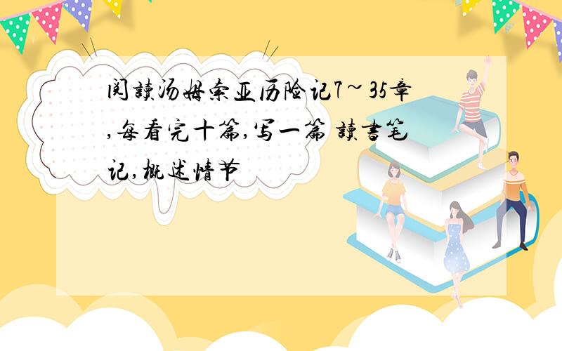 阅读汤姆索亚历险记7~35章,每看完十篇,写一篇 读书笔记,概述情节