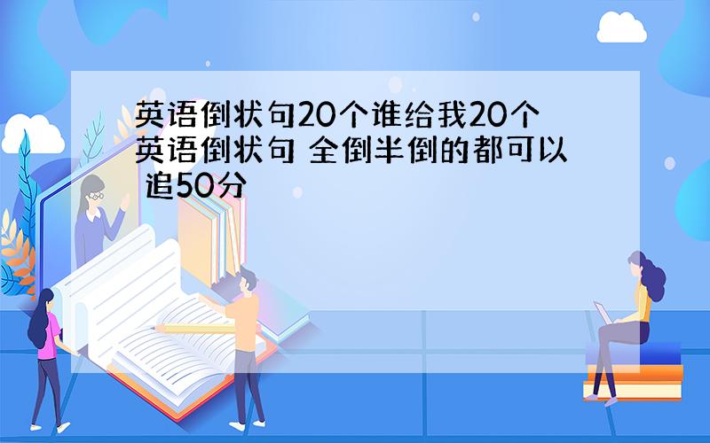 英语倒状句20个谁给我20个英语倒状句 全倒半倒的都可以 追50分