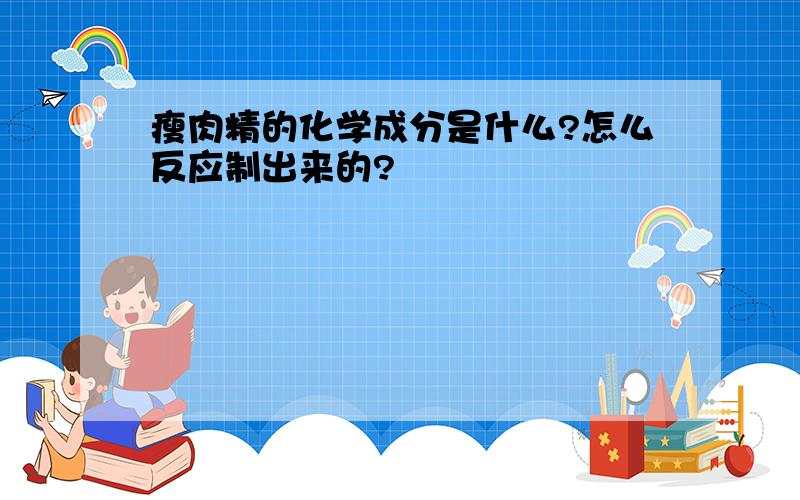 瘦肉精的化学成分是什么?怎么反应制出来的?