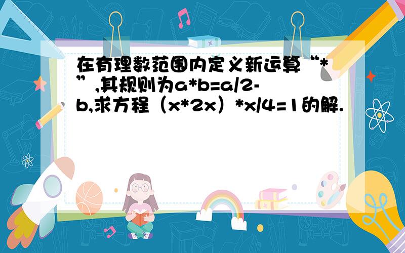 在有理数范围内定义新运算“*”,其规则为a*b=a/2-b,求方程（x*2x）*x/4=1的解.