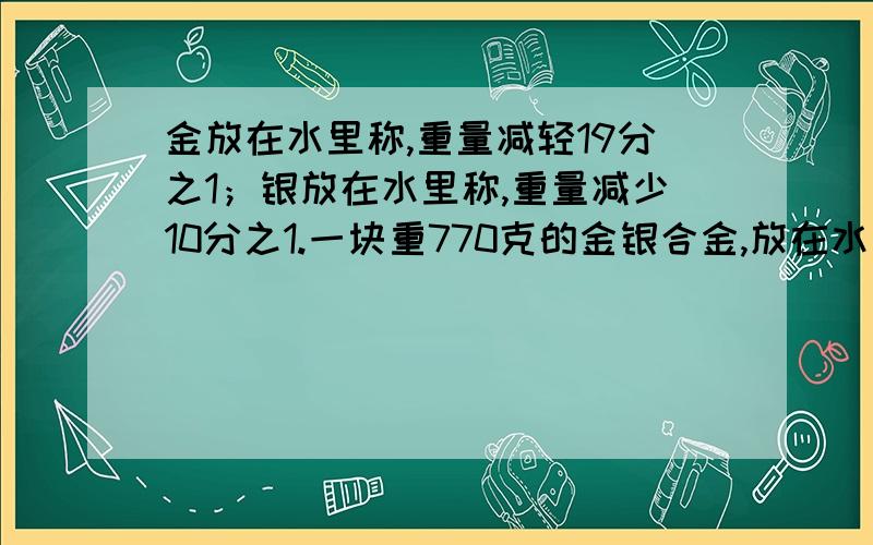 金放在水里称,重量减轻19分之1；银放在水里称,重量减少10分之1.一块重770克的金银合金,放在水里称720克