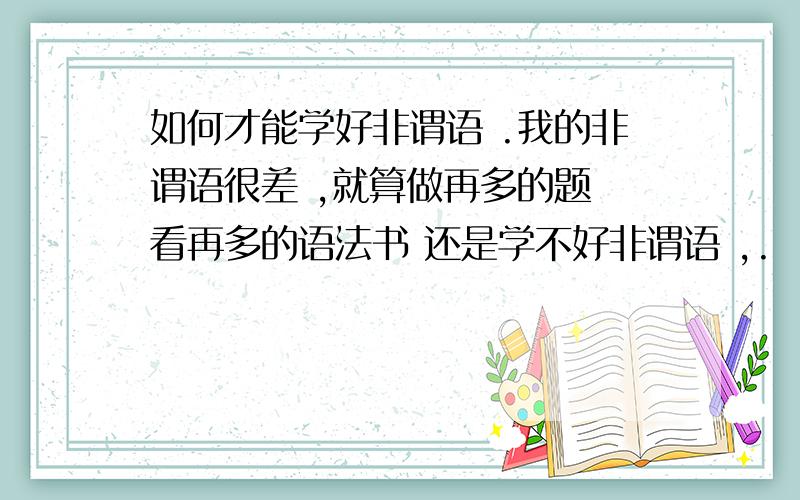 如何才能学好非谓语 .我的非谓语很差 ,就算做再多的题 看再多的语法书 还是学不好非谓语 ,.