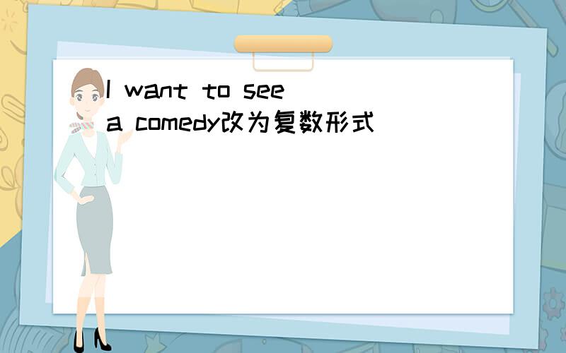 I want to see a comedy改为复数形式