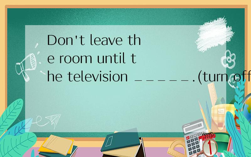 Don't leave the room until the television _____.(turn off) 怎