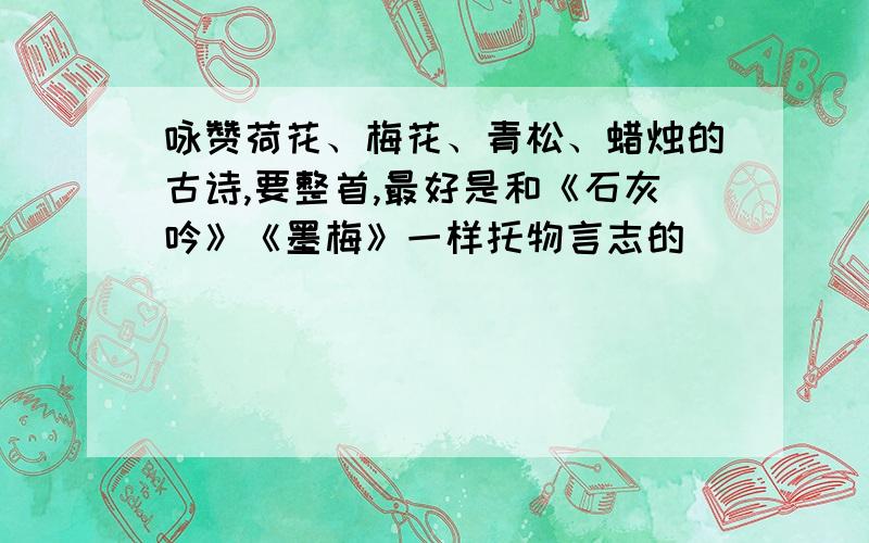 咏赞荷花、梅花、青松、蜡烛的古诗,要整首,最好是和《石灰吟》《墨梅》一样托物言志的