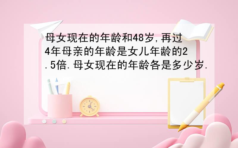 母女现在的年龄和48岁,再过4年母亲的年龄是女儿年龄的2.5倍.母女现在的年龄各是多少岁.