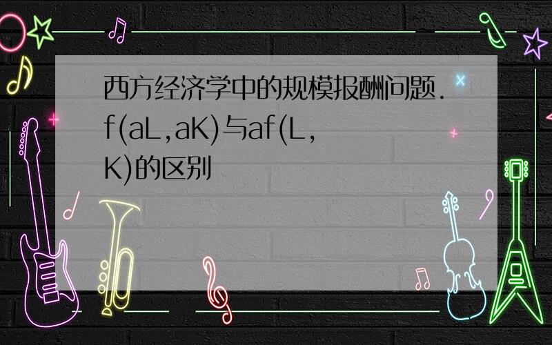 西方经济学中的规模报酬问题.f(aL,aK)与af(L,K)的区别