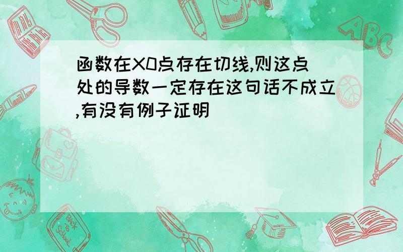 函数在X0点存在切线,则这点处的导数一定存在这句话不成立,有没有例子证明