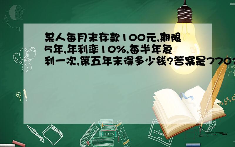 某人每月末存款100元,期限5年,年利率10%,每半年复利一次,第五年末得多少钱?答案是7702.51