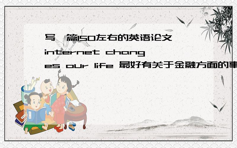 写一篇150左右的英语论文,internet changes our life 最好有关于金融方面的事,