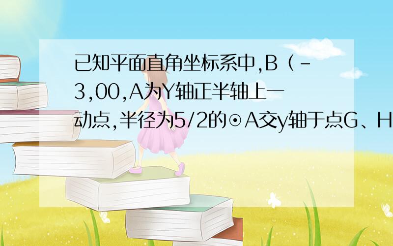 已知平面直角坐标系中,B（-3,00,A为Y轴正半轴上一动点,半径为5/2的⊙A交y轴于点G、H（点G在点H的上方）,连