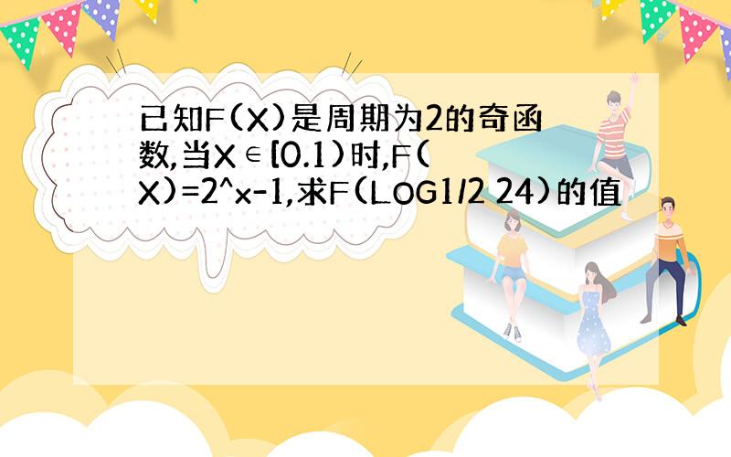 已知F(X)是周期为2的奇函数,当X∈[0.1)时,F(X)=2^x-1,求F(LOG1/2 24)的值