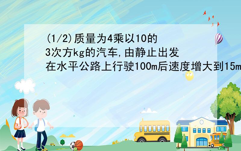 (1/2)质量为4乘以10的3次方kg的汽车,由静止出发在水平公路上行驶100m后速度增大到15m/s.若发动机的牵..