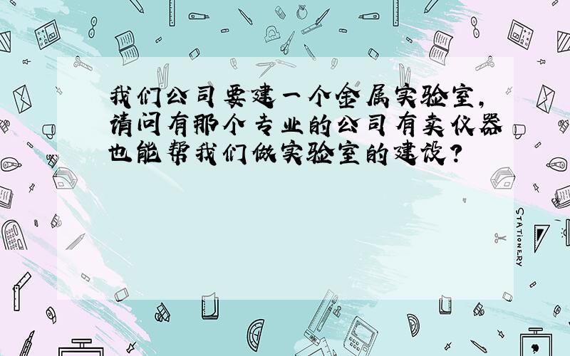 我们公司要建一个金属实验室,请问有那个专业的公司有卖仪器也能帮我们做实验室的建设?