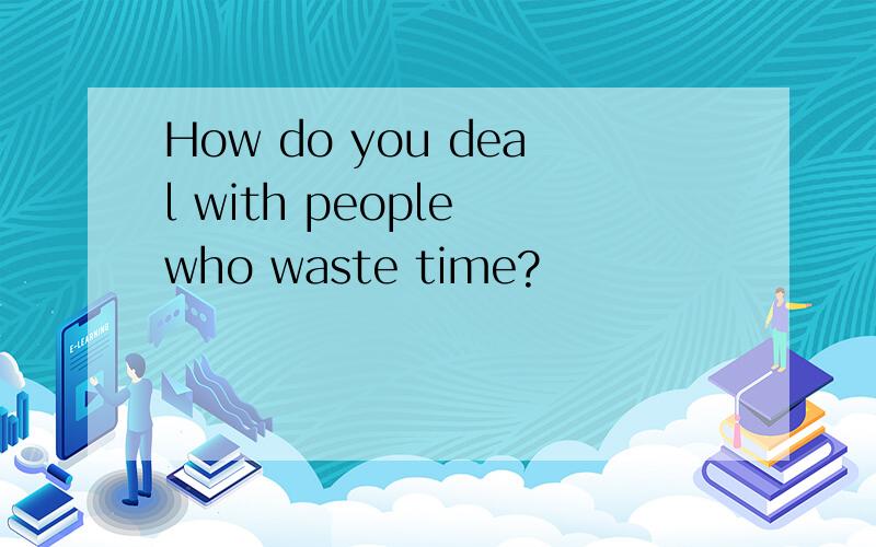 How do you deal with people who waste time?