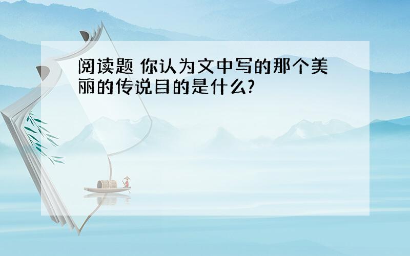 阅读题 你认为文中写的那个美丽的传说目的是什么?