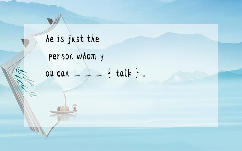 he is just the person whom you can ___{talk}.