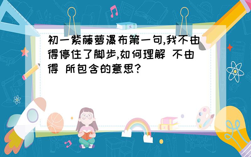 初一紫藤萝瀑布第一句,我不由得停住了脚步,如何理解 不由得 所包含的意思?