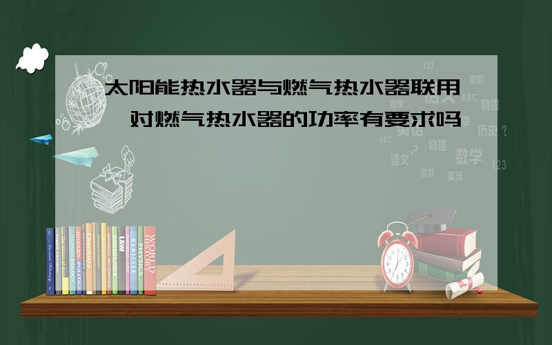 太阳能热水器与燃气热水器联用,对燃气热水器的功率有要求吗