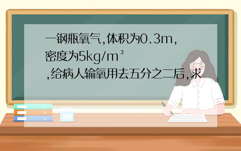 一钢瓶氧气,体积为0.3m,密度为5kg/m³,给病人输氧用去五分之二后,求