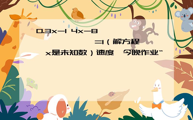 0.3x-1 4x-8 ——— — ——— =1（解方程,x是未知数）速度,今晚作业“———”是分数线 0.02 0.5