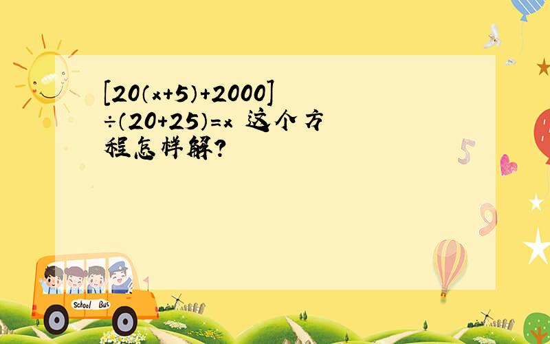 [20（x+5）＋2000]÷（20+25）=x 这个方程怎样解?