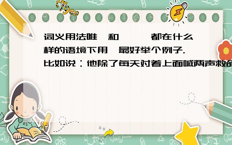 词义用法唯一和惟一,都在什么样的语境下用,最好举个例子.比如说：他除了每天对着上面喊两声救命之外,所干的唯一的事就是给你