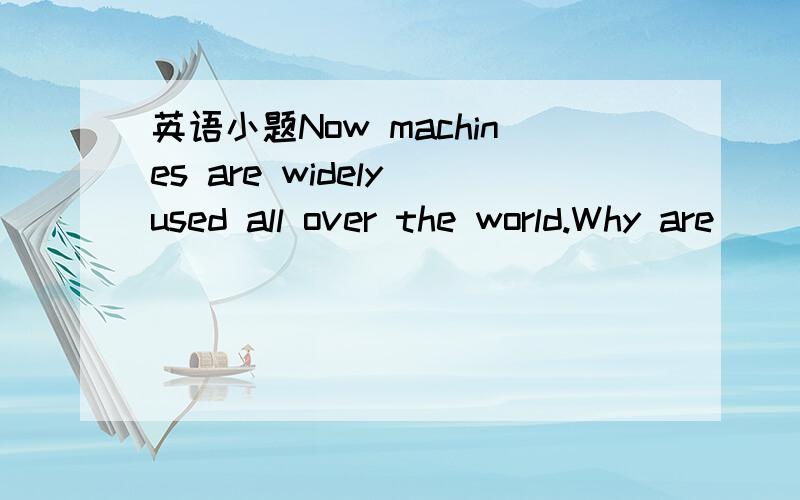 英语小题Now machines are widely used all over the world.Why are