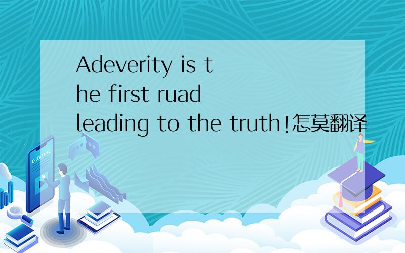 Adeverity is the first ruad leading to the truth!怎莫翻译