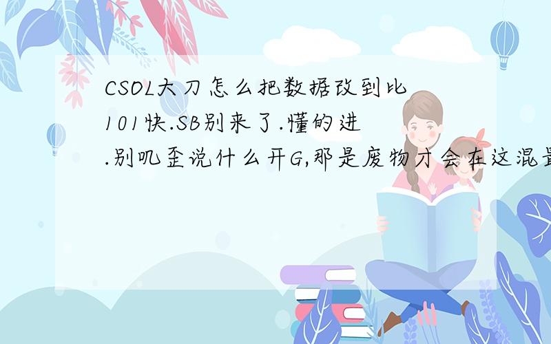 CSOL大刀怎么把数据改到比101快.SB别来了.懂的进.别叽歪说什么开G,那是废物才会在这混最佳.