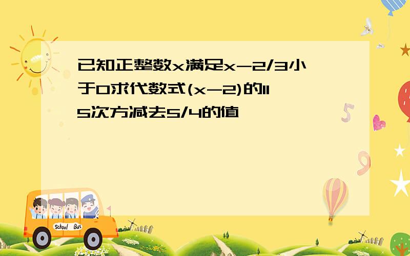 已知正整数x满足x-2/3小于0求代数式(x-2)的115次方减去5/4的值