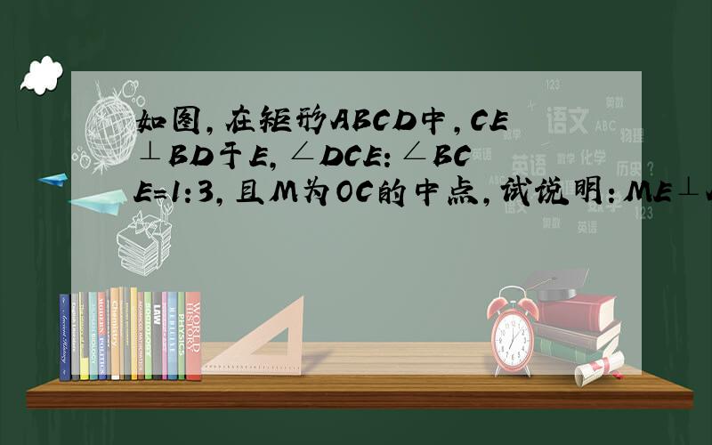 如图,在矩形ABCD中,CE⊥BD于E,∠DCE：∠BCE=1:3,且M为OC的中点,试说明：ME⊥AC